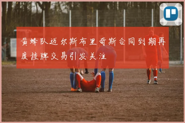 黄蜂队迈尔斯布里奇斯合同到期再度挂牌交易引发关注