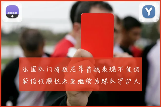 法国队门将迈尼昂首战表现不佳仍获信任顺位未变继续为球队守护大门