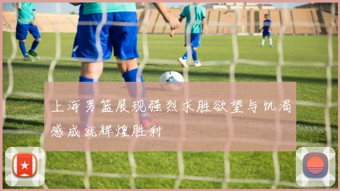 上海男篮展现强烈求胜欲望与饥渴感成就辉煌胜利