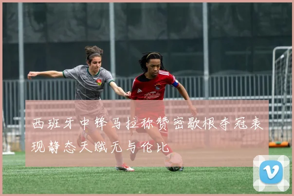 西班牙中锋马拉称赞密歇根夺冠表现静态天赋无与伦比