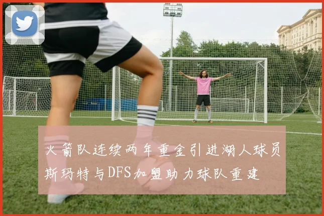 火箭队连续两年重金引进湖人球员斯玛特与DFS加盟助力球队重建