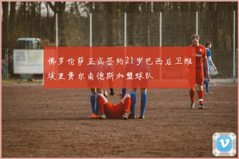 佛罗伦萨正式签约21岁巴西后卫维埃里费尔南德斯加盟球队