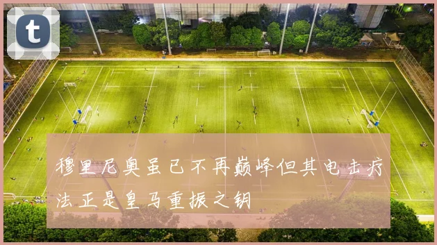 穆里尼奥虽已不再巅峰但其电击疗法正是皇马重振之钥