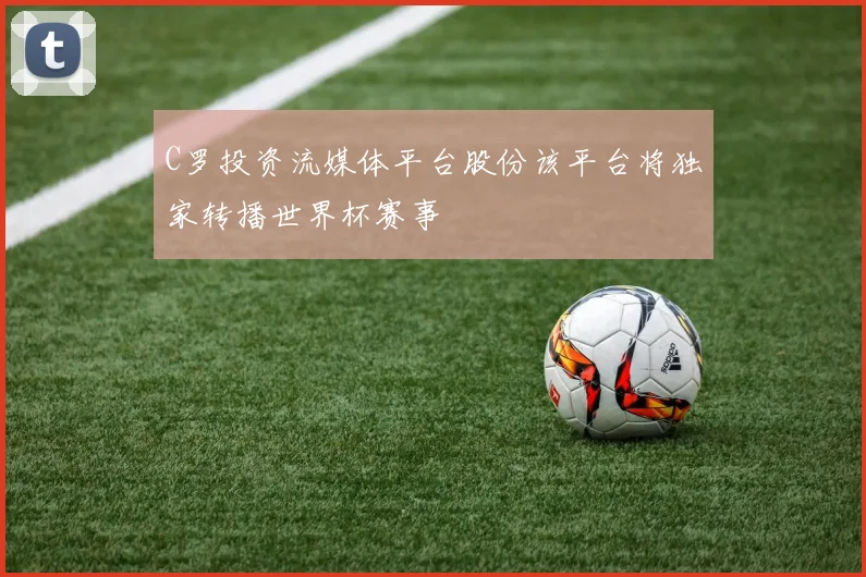 C罗投资流媒体平台股份该平台将独家转播世界杯赛事