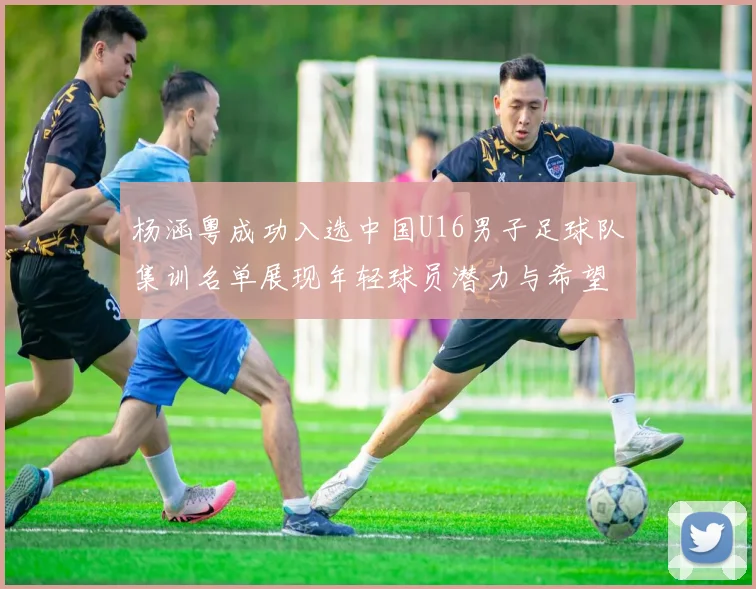 杨涵粤成功入选中国U16男子足球队集训名单展现年轻球员潜力与希望