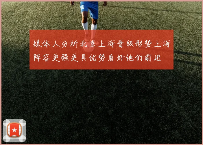 媒体人分析北京上海晋级形势上海阵容更强更具优势看好他们前进