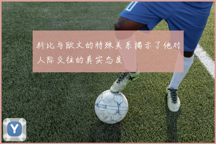 科比与欧文的特殊关系揭示了他对人际交往的真实态度