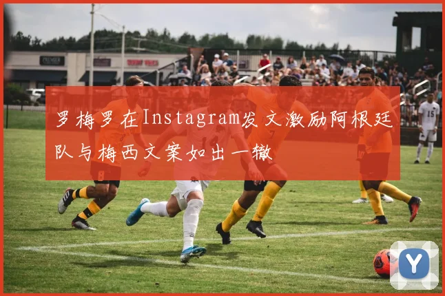 罗梅罗在Instagram发文激励阿根廷队与梅西文案如出一辙