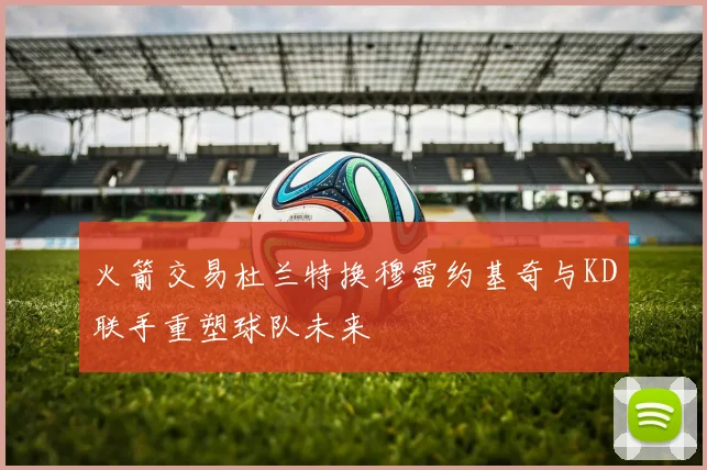 火箭交易杜兰特换穆雷约基奇与KD联手重塑球队未来