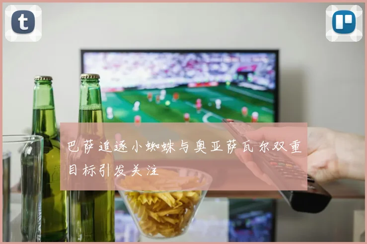 巴萨追逐小蜘蛛与奥亚萨瓦尔双重目标引发关注