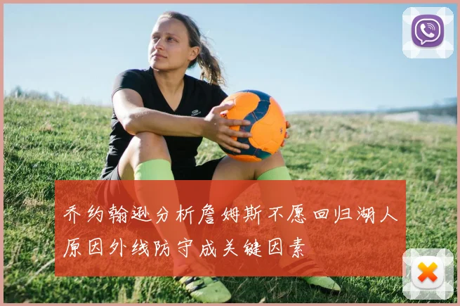 乔约翰逊分析詹姆斯不愿回归湖人原因外线防守成关键因素