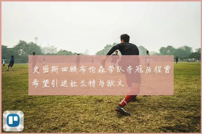 史密斯回顾布伦森带队夺冠历程曾希望引进杜兰特与欧文